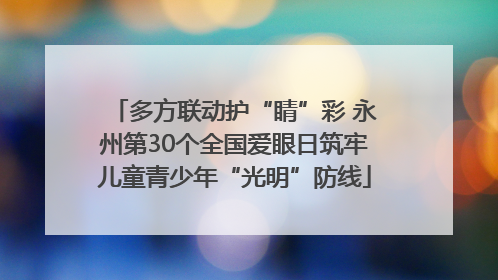 多方联动护“睛”彩 永州第30个全国爱眼日筑牢儿童青少年“光明”防线