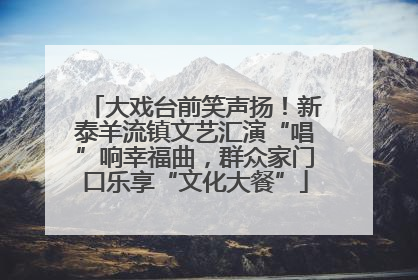 大戏台前笑声扬！新泰羊流镇文艺汇演“唱”响幸福曲，群众家门口乐享“文化大餐”