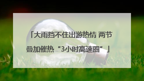 大雨挡不住出游热情 两节叠加催热“3小时高速圈”