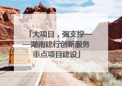 大项目，强支撑——湖南建行创新服务重点项目建设