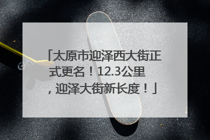 太原市迎泽西大街正式更名！12.3公里，迎泽大街新长度！