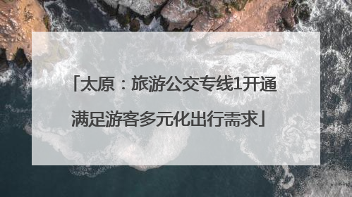 太原：旅游公交专线1开通 满足游客多元化出行需求
