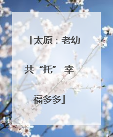 太原：老幼共“托” 幸福多多