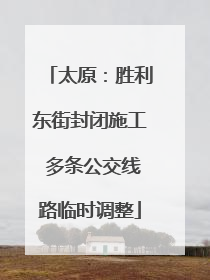 太原：胜利东街封闭施工 多条公交线路临时调整