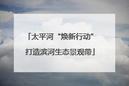 太平河“焕新行动” 打造滨河生态景观带