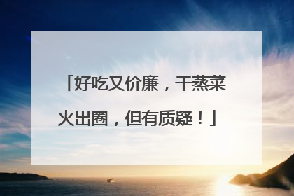 好吃又价廉，干蒸菜火出圈，但有质疑！