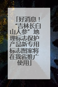 好消息！“吉林长白山人参”地理标志保护产品新专用标志图案将在我省推广使用