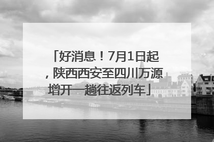 好消息！7月1日起，陕西西安至四川万源增开一趟往返列车