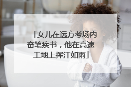 女儿在远方考场内奋笔疾书，他在高速工地上挥汗如雨