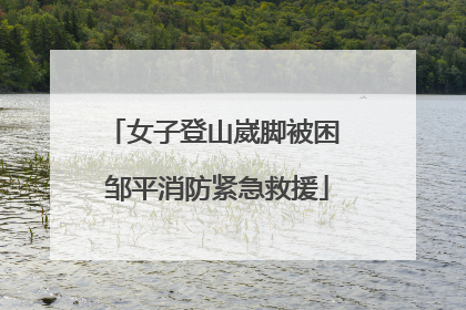女子登山崴脚被困 邹平消防紧急救援