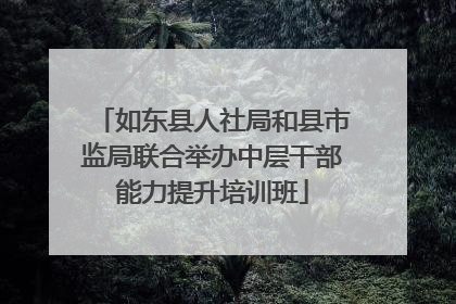 如东县人社局和县市监局联合举办中层干部能力提升培训班