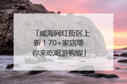 威海网红街区上新！70+家店等你来吃喝游购娱