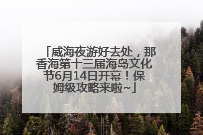 威海夜游好去处，那香海第十三届海岛文化节6月14日开幕！保姆级攻略来啦~