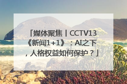 媒体聚焦丨CCTV13《新闻1+1》：AI之下，人格权益如何保护？