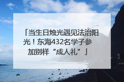 当生日烛光遇见法治阳光！东海432名学子参加别样“成人礼”