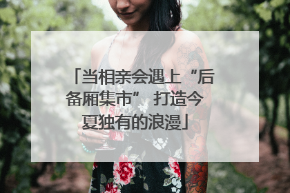 当相亲会遇上“后备厢集市” 打造今夏独有的浪漫