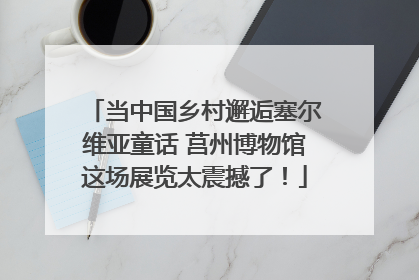 当中国乡村邂逅塞尔维亚童话 莒州博物馆这场展览太震撼了！