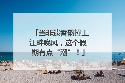 当非遗香韵撞上江畔晚风，这个假期有点“潮”！