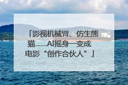影视机械臂、仿生熊猫……AI摇身一变成电影“创作合伙人”