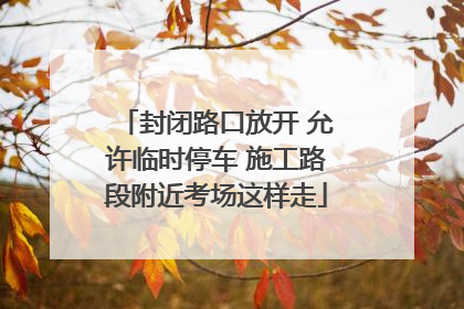 封闭路口放开 允许临时停车 施工路段附近考场这样走