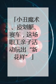 小丑魔术、皮划艇、赛车，这场职工亲子活动玩出“新花样”