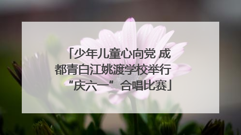 少年儿童心向党 成都青白江姚渡学校举行“庆六一”合唱比赛