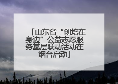 山东省“创培在身边”公益志愿服务基层联动活动在烟台启动