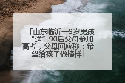 山东临沂一9岁男孩“送”90后父母参加高考，父母回应称：希望给孩子做榜样