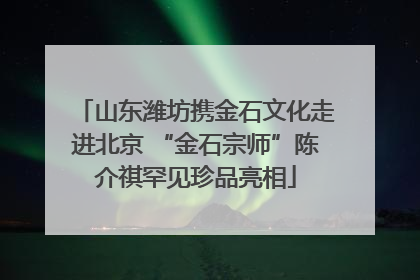 山东潍坊携金石文化走进北京 “金石宗师”陈介祺罕见珍品亮相
