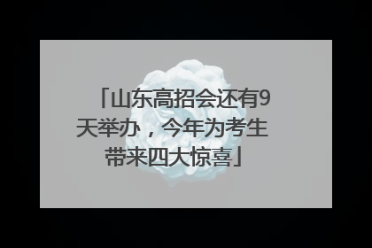 山东高招会还有9天举办，今年为考生带来四大惊喜