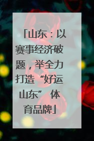 山东：以赛事经济破题，举全力打造“好运山东” 体育品牌