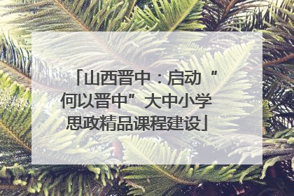 山西晋中：启动“何以晋中”大中小学思政精品课程建设