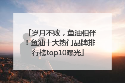 岁月不败，鱼油相伴！鱼油十大热门品牌排行榜top10曝光