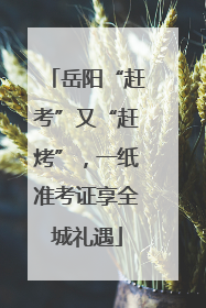 岳阳“赶考”又“赶烤”，一纸准考证享全城礼遇