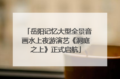 岳阳记忆大型全景音画水上夜游演艺《洞庭之上》正式启航