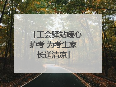 工会驿站暖心护考 为考生家长送清凉
