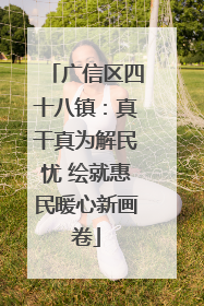 广信区四十八镇：真干真为解民忧 绘就惠民暖心新画卷