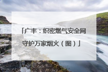 广丰：织密燃气安全网 守护万家烟火（图）