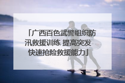 广西百色武警组织防汛救援训练 提高突发快速抢险救援能力