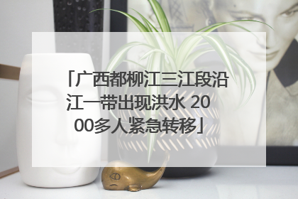 广西都柳江三江段沿江一带出现洪水 2000多人紧急转移