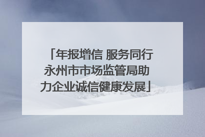 年报增信 服务同行 永州市市场监管局助力企业诚信健康发展