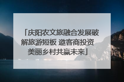 庆阳农文旅融合发展破解旅游短板 邀客商投资美丽乡村共赢未来