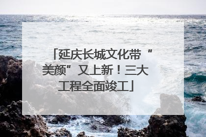 延庆长城文化带“美颜”又上新！三大工程全面竣工