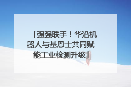 强强联手！华沿机器人与基恩士共同赋能工业检测升级