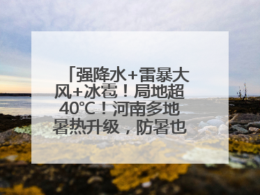 强降水+雷暴大风+冰雹！局地超40℃！河南多地暑热升级，防暑也要防强对流