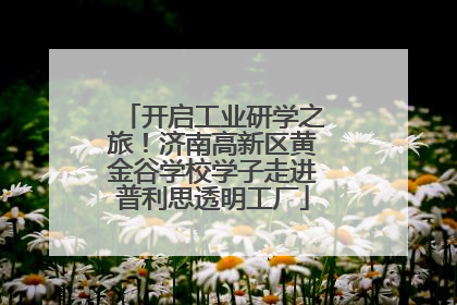 开启工业研学之旅！济南高新区黄金谷学校学子走进普利思透明工厂