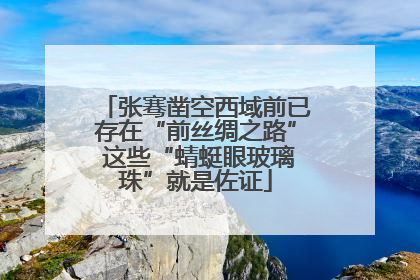 张骞凿空西域前已存在“前丝绸之路” 这些“蜻蜓眼玻璃珠”就是佐证