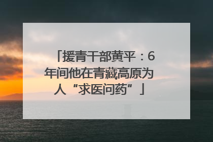 援青干部黄平：6年间他在青藏高原为人“求医问药”