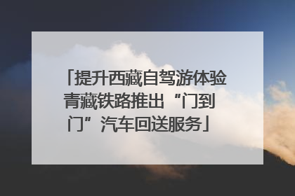 提升西藏自驾游体验 青藏铁路推出“门到门”汽车回送服务