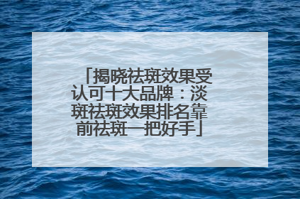 揭晓祛斑效果受认可十大品牌：淡斑祛斑效果排名靠前祛斑一把好手